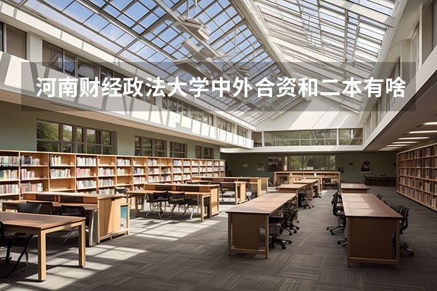 河南财经政法大学中外合资和二本有啥区别（河南省那些公办二本有中外合作办学？）