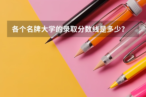 各个名牌大学的录取分数线是多少？