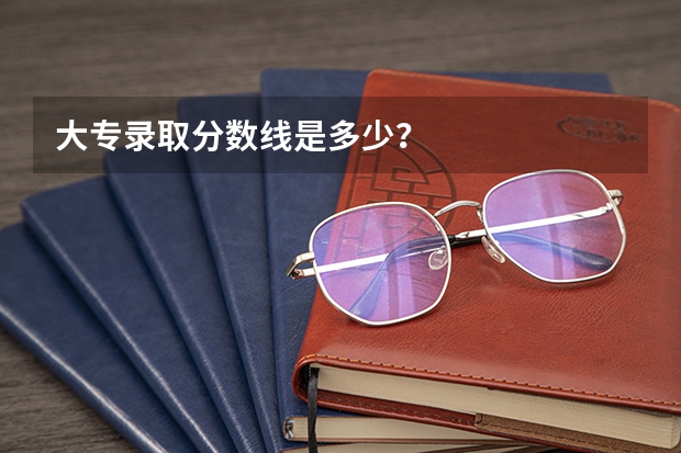 大专录取分数线是多少？