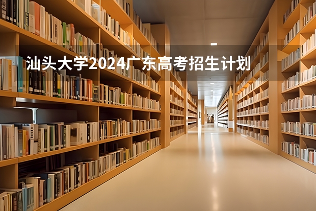 汕头大学2024广东高考招生计划 招多少人
