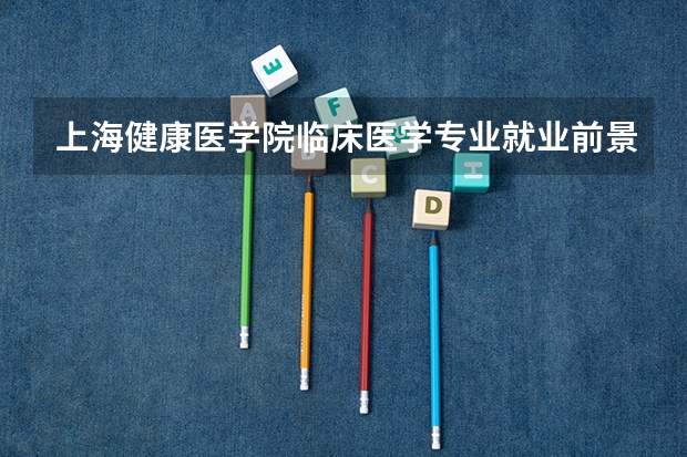 上海健康医学院临床医学专业就业前景如何？