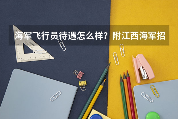 海军飞行员待遇怎么样？附江西海军招飞预选安排