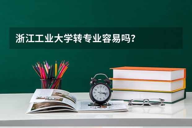 浙江工业大学转专业容易吗？