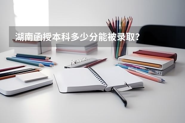 湖南函授本科多少分能被录取？
