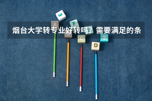 烟台大学转专业好转吗？需要满足的条件有哪些