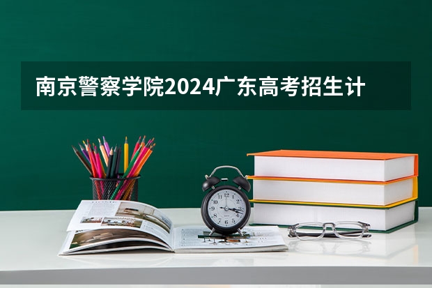 南京警察学院2024广东高考招生计划 招多少人
