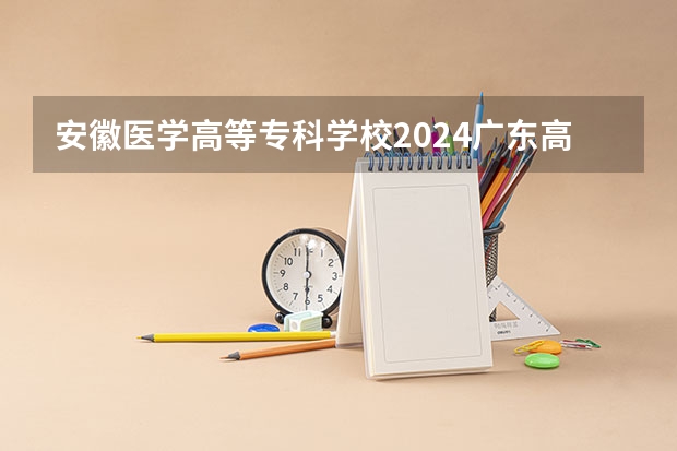安徽医学高等专科学校2024广东高考招生计划 招多少人