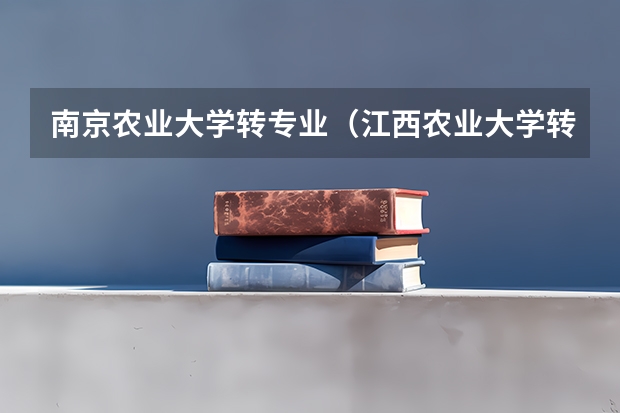 南京农业大学转专业（江西农业大学转专业新政策）