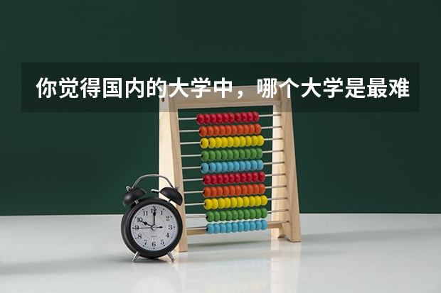 你觉得国内的大学中，哪个大学是最难考的？