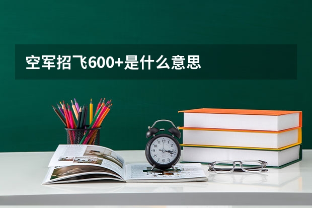 空军招飞600+是什么意思