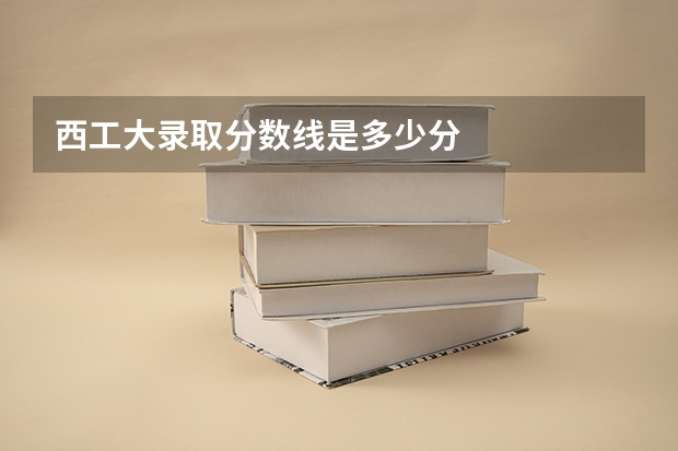 西工大录取分数线是多少分