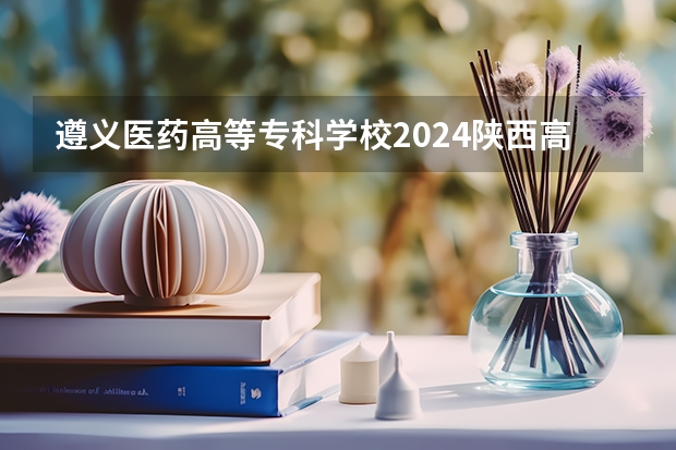 遵义医药高等专科学校2024陕西高考招生计划 招多少人