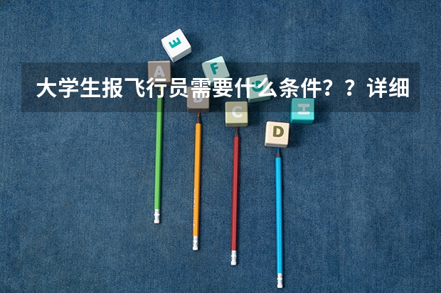 大学生报飞行员需要什么条件？？详细点啦 比如武汉什么学校 或者几本之类的？？