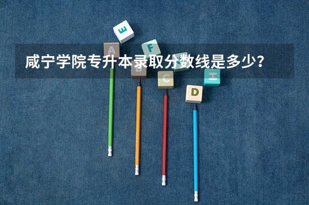 咸宁学院专升本录取分数线是多少？