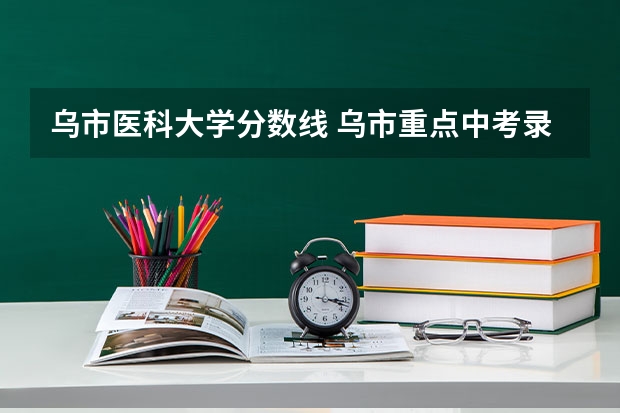 乌市医科大学分数线 乌市重点中考录取分数线是？