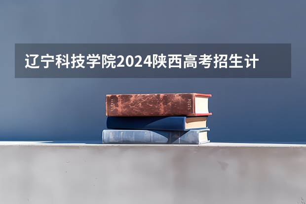 辽宁科技学院2024陕西高考招生计划 招多少人