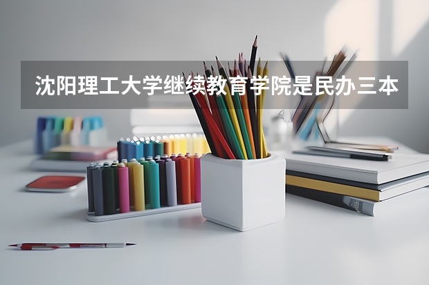 沈阳理工大学继续教育学院是民办三本吗?