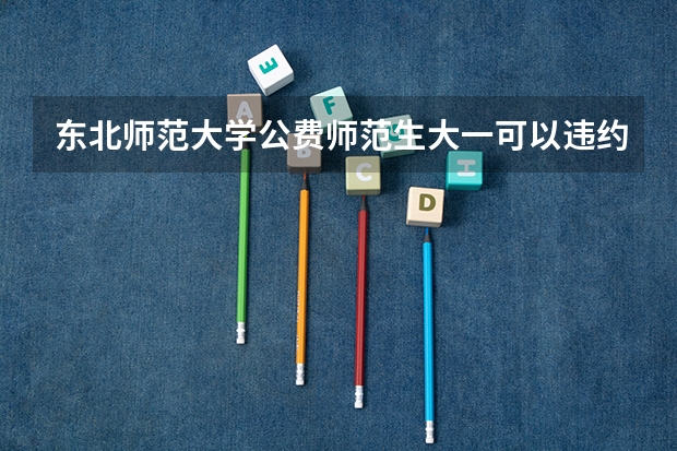 东北师范大学公费师范生大一可以违约转专业吗？