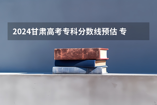 2024甘肃高考专科分数线预估 专科录取分数线预测多少分