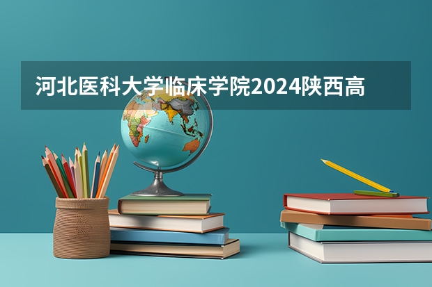 河北医科大学临床学院2024陕西高考招生计划 招多少人
