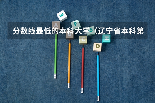 分数线最低的本科大学（辽宁省本科第二批院校最低录取分数）