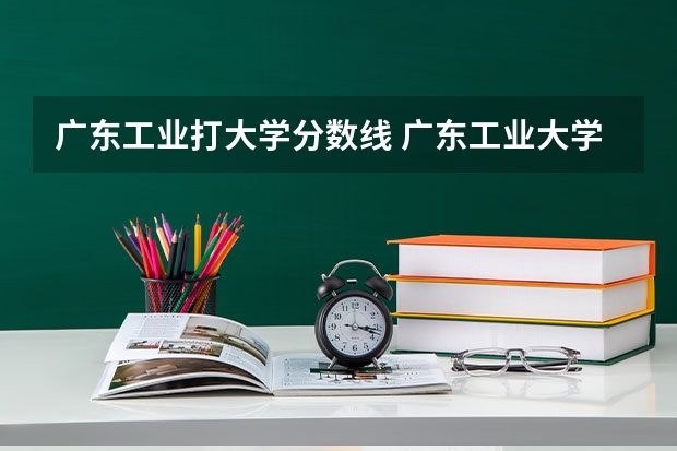 广东工业打大学分数线 广东工业大学分数线