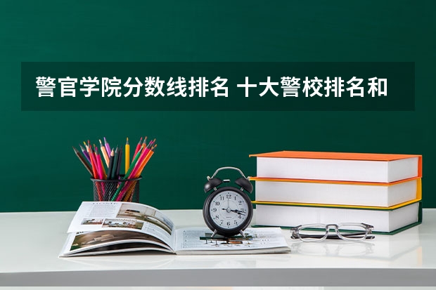 警官学院分数线排名 十大警校排名和录取分数线表（2024年高考参考）