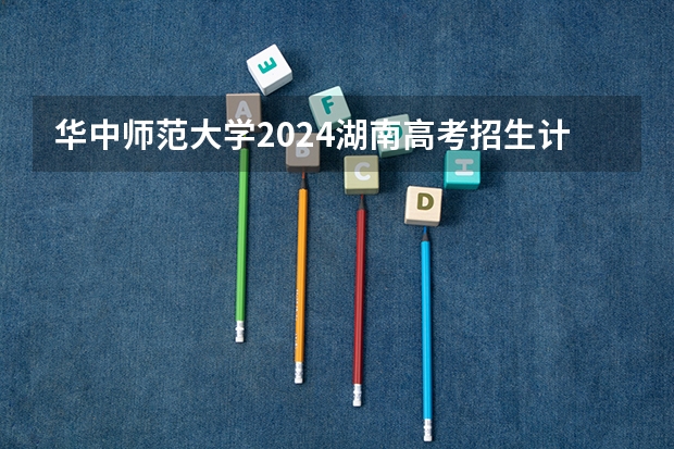 华中师范大学2024湖南高考招生计划 招多少人