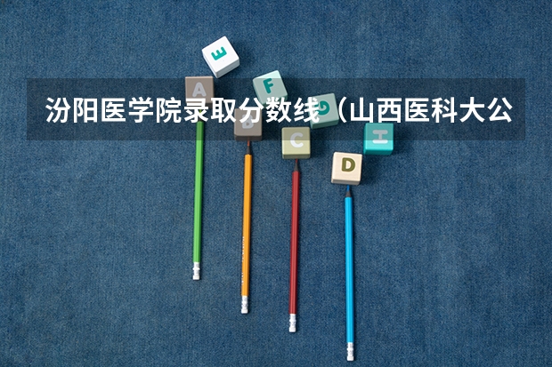 汾阳医学院录取分数线（山西医科大公费生分数线）