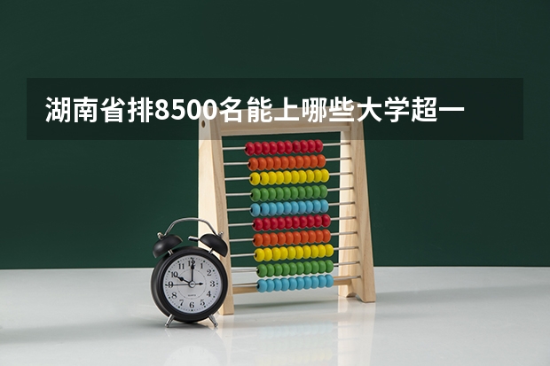 湖南省排8500名能上哪些大学超一本6发30分
