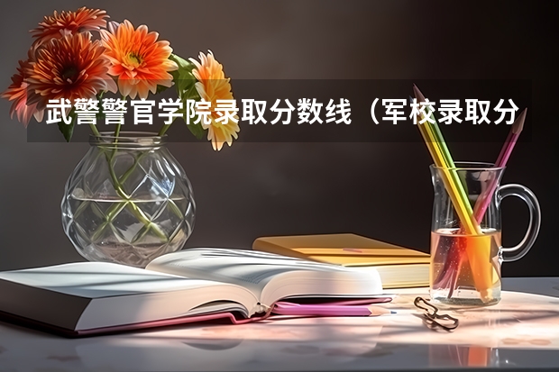 武警警官学院录取分数线（军校录取分数线）