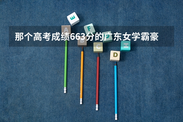 那个高考成绩663分的广东女学霸豪言“懒得考清华北大”，她后来如何了？