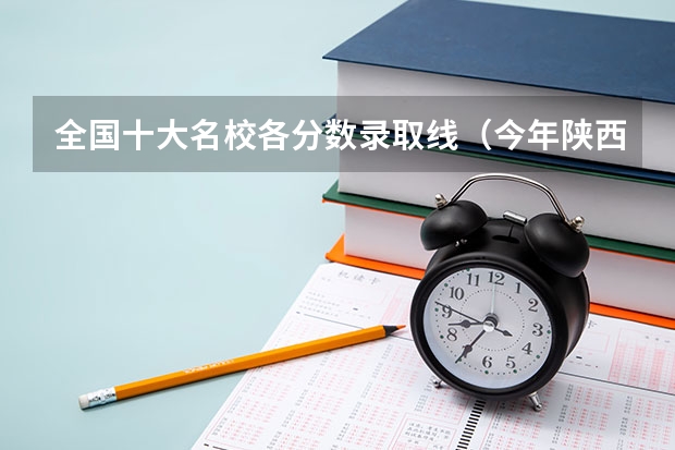 全国十大名校各分数录取线(今年陕西985.211分数线)