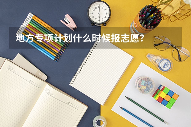 地方专项计划什么时候报志愿？