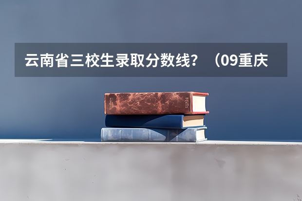 云南省三校生录取分数线？（09重庆高考分数线）