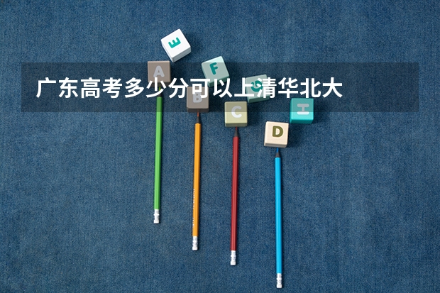 广东高考多少分可以上清华北大