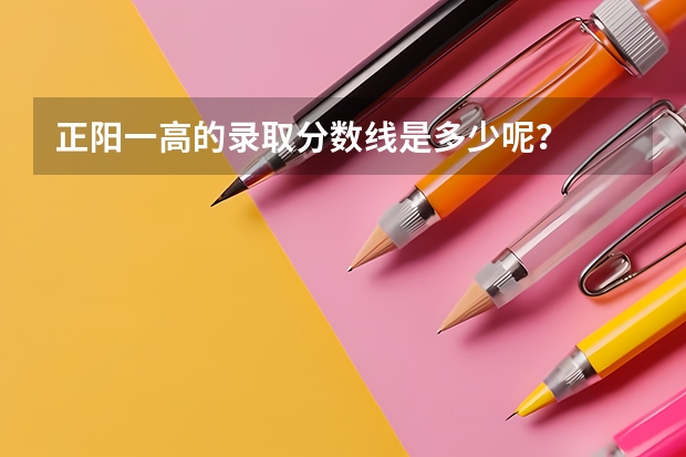 正阳一高的录取分数线是多少呢？