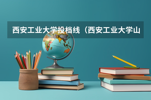 西安工业大学投档线（西安工业大学山西录取分数线）