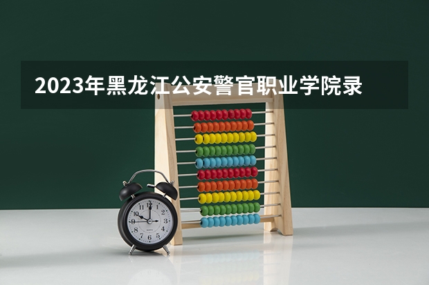 2023年黑龙江公安警官职业学院录取分数线多少？