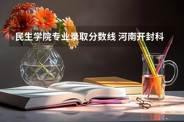 民生学院专业录取分数线 河南开封科技传媒学院是公办还是民办