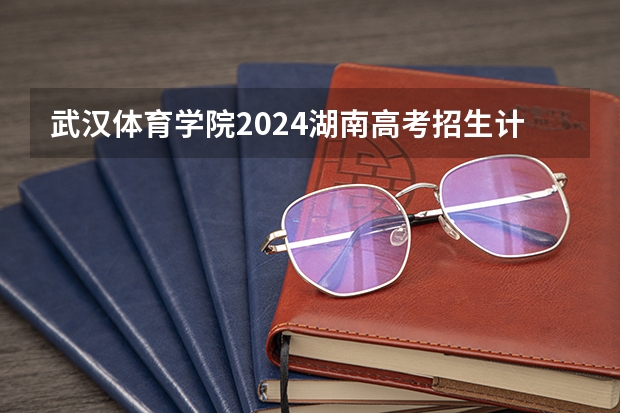 武汉体育学院2024湖南高考招生计划 招多少人