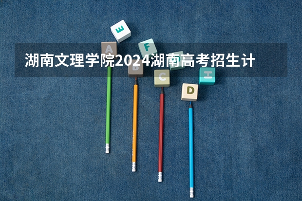湖南文理学院2024湖南高考招生计划 招多少人