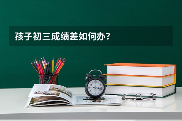 孩子初三成绩差如何办？