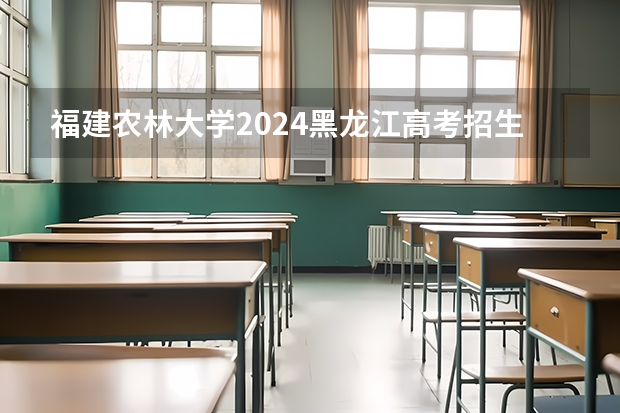 福建农林大学2024黑龙江高考招生计划 招多少人