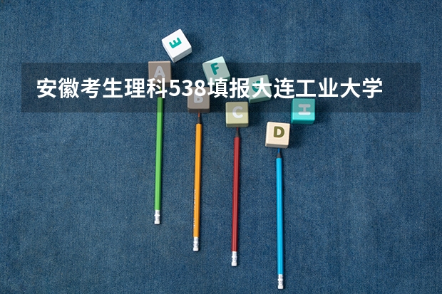 安徽考生理科538填报大连工业大学有多大希望（大连工业大学艺术分分数线）