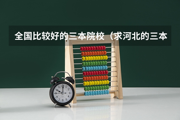 全国比较好的三本院校（求河北的三本大学排名，以及可能在第二次征集时降分的学校！）