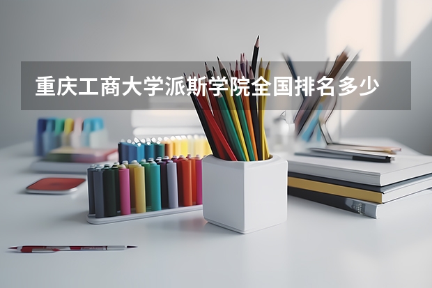 重庆工商大学派斯学院全国排名多少 重庆工商大学派斯学院简介