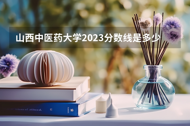 山西中医药大学2023分数线是多少