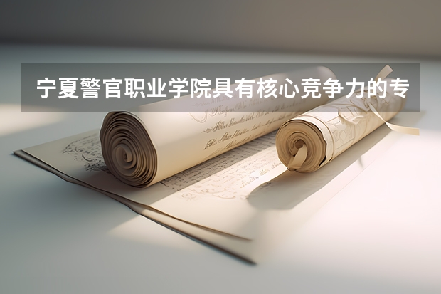 宁夏警官职业学院具有核心竞争力的专业有哪些？