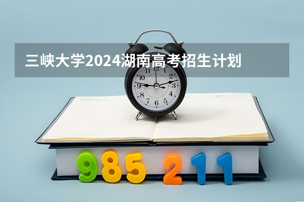 三峡大学2024湖南高考招生计划 招多少人